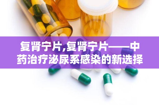 复肾宁片,复肾宁片——中药治疗泌尿系感染的新选择