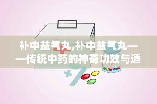 补中益气丸,补中益气丸——传统中药的神奇功效与适用人群