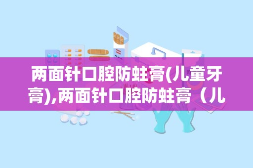 两面针口腔防蛀膏(儿童牙膏),两面针口腔防蛀膏（儿童牙膏）——呵护儿童口腔健康的守护者