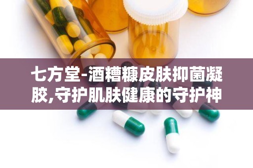 七方堂-酒糟糠皮肤抑菌凝胶,守护肌肤健康的守护神