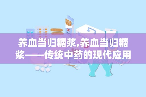 养血当归糖浆,养血当归糖浆——传统中药的现代应用