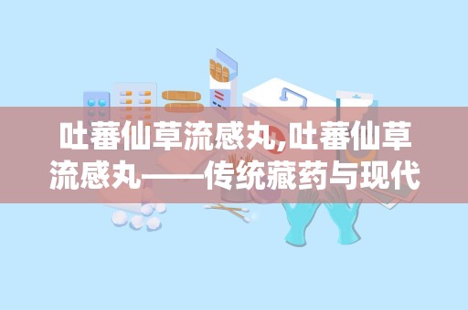 吐蕃仙草流感丸,吐蕃仙草流感丸——传统藏药与现代科技的完美结合