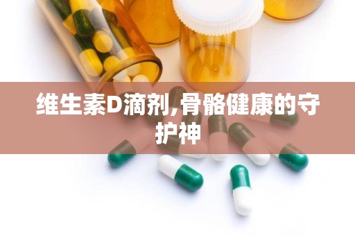 维生素D滴剂,骨骼健康的守护神