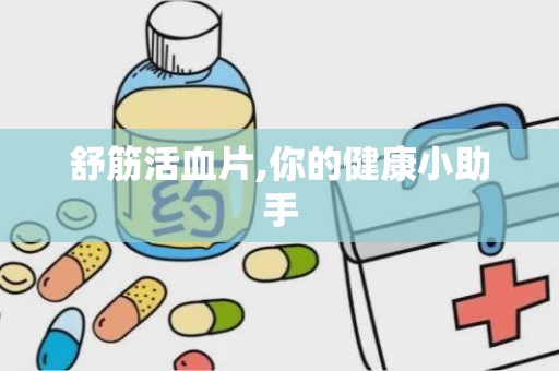 舒筋活血片,你的健康小助手