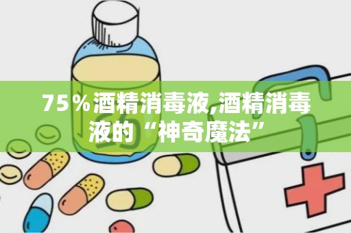 75％酒精消毒液,酒精消毒液的“神奇魔法”