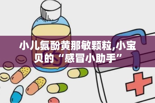 小儿氨酚黄那敏颗粒,小宝贝的“感冒小助手”