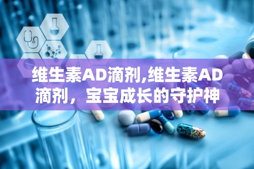 维生素AD滴剂,维生素AD滴剂，宝宝成长的守护神