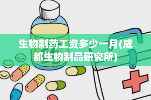 生物制药工资多少一月(成都生物制品研究所)