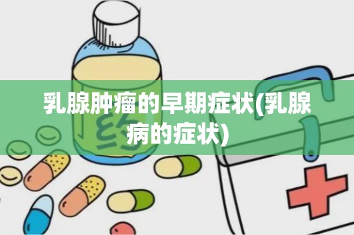 乳腺肿瘤的早期症状(乳腺病的症状)