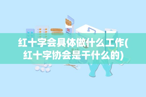 红十字会具体做什么工作(红十字协会是干什么的)