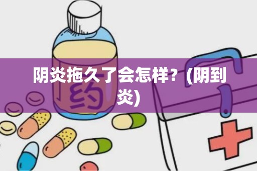 阴炎拖久了会怎样？(阴到炎)