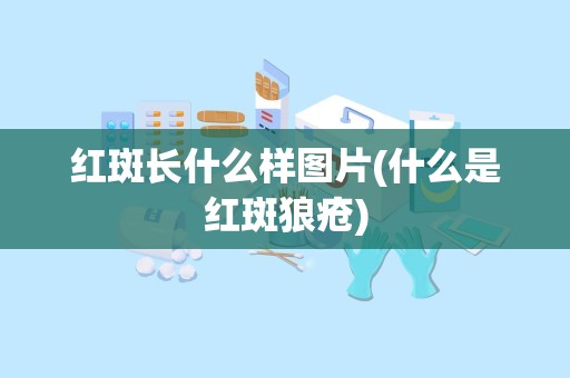 红斑长什么样图片(什么是红斑狼疮)