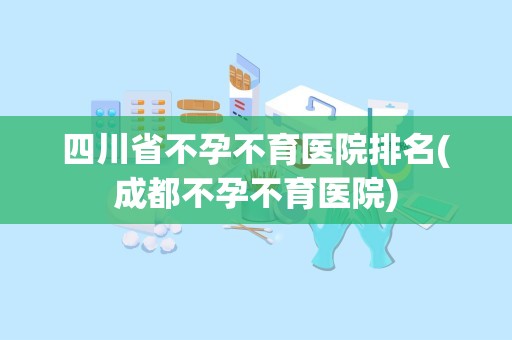 四川省不孕不育医院排名(成都不孕不育医院)