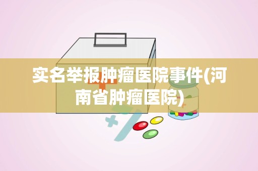 实名举报肿瘤医院事件(河南省肿瘤医院)