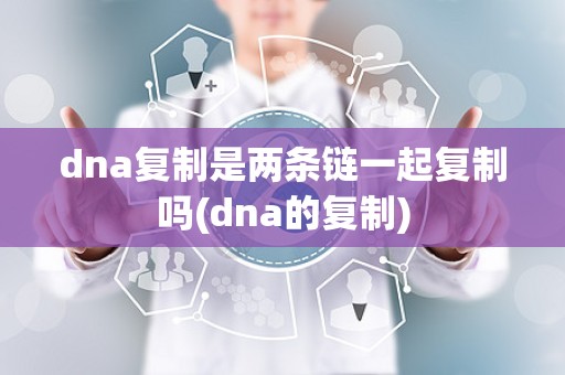 dna复制是两条链一起复制吗(dna的复制)