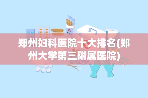 郑州妇科医院十大排名(郑州大学第三附属医院)