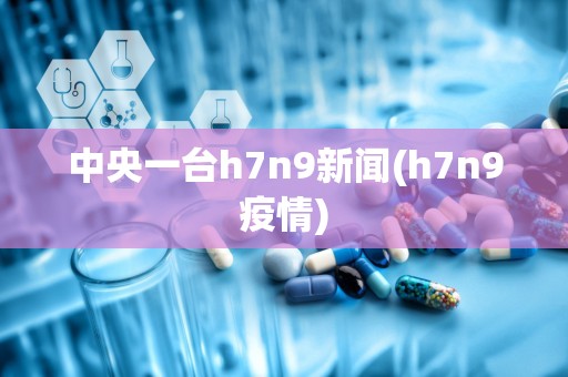 中央一台h7n9新闻(h7n9疫情)