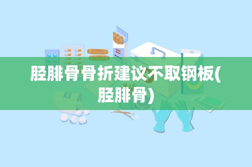 胫腓骨骨折建议不取钢板(胫腓骨)