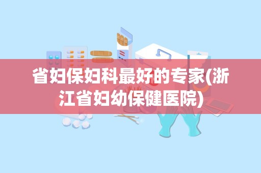 省妇保妇科最好的专家(浙江省妇幼保健医院)