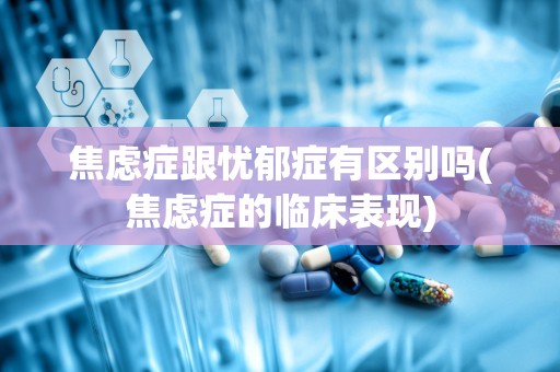 焦虑症跟忧郁症有区别吗(焦虑症的临床表现)