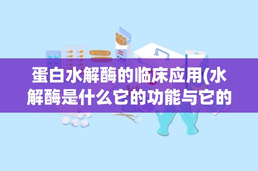 蛋白水解酶的临床应用(水解酶是什么它的功能与它的名字有什么关系吗)