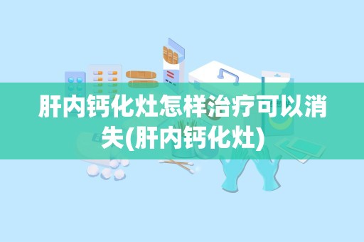 肝内钙化灶怎样治疗可以消失(肝内钙化灶)