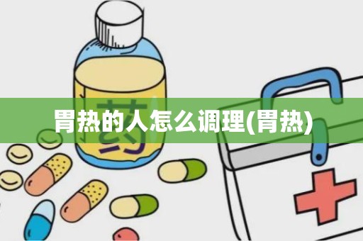 胃热的人怎么调理(胃热)