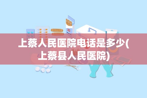 上蔡人民医院电话是多少(上蔡县人民医院)