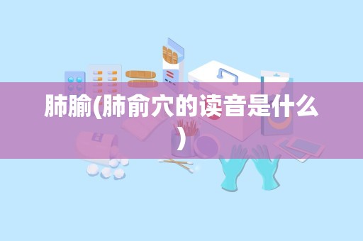 肺腧(肺俞穴的读音是什么)