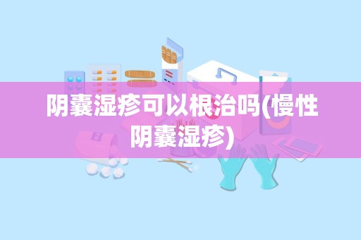 阴囊湿疹可以根治吗(慢性阴囊湿疹)