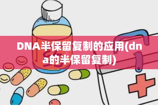 DNA半保留复制的应用(dna的半保留复制)