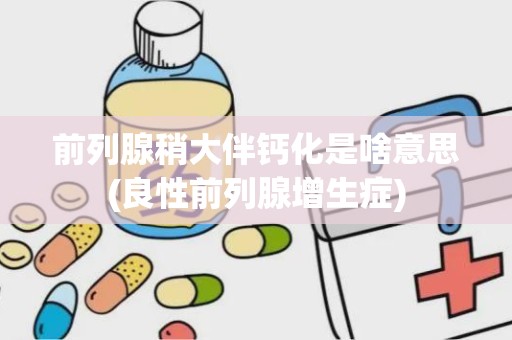 前列腺稍大伴钙化是啥意思(良性前列腺增生症)