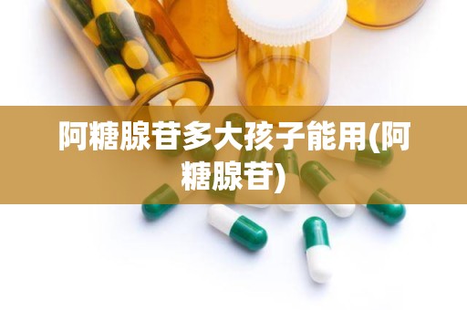 阿糖腺苷多大孩子能用(阿糖腺苷)