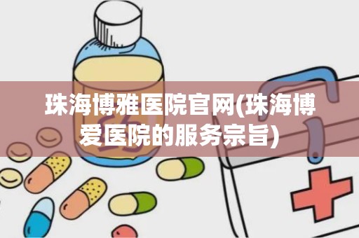 珠海博雅医院官网(珠海博爱医院的服务宗旨)