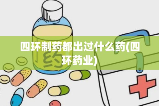 四环制药都出过什么药(四环药业)