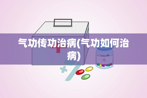 气功传功治病(气功如何治病)