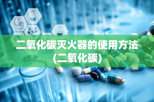 二氧化碳灭火器的使用方法(二氧化碳)