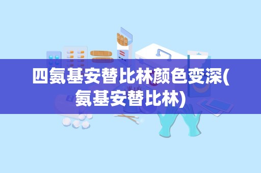 四氨基安替比林颜色变深(氨基安替比林)