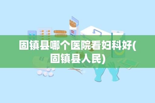 固镇县哪个医院看妇科好(固镇县人民)