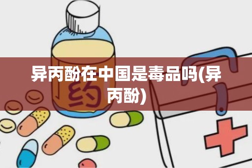 异丙酚在中国是毒品吗(异丙酚)