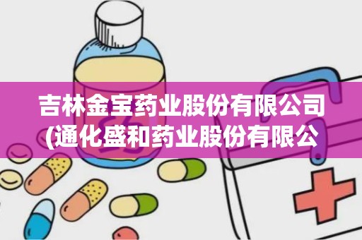 吉林金宝药业股份有限公司(通化盛和药业股份有限公司)