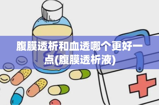 腹膜透析和血透哪个更好一点(腹膜透析液)