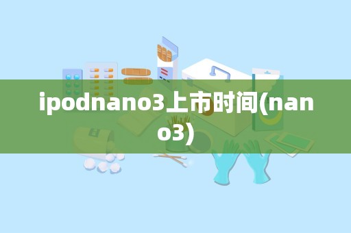 ipodnano3上市时间(nano3)