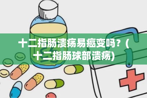 十二指肠溃疡易癌变吗？(十二指肠球部溃疡)