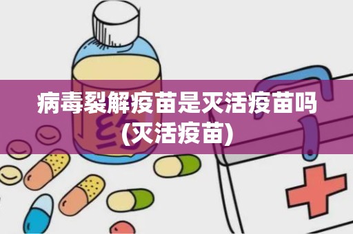 病毒裂解疫苗是灭活疫苗吗(灭活疫苗)