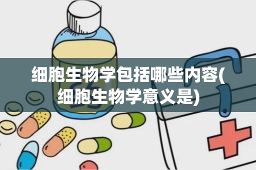 细胞生物学包括哪些内容(细胞生物学意义是)