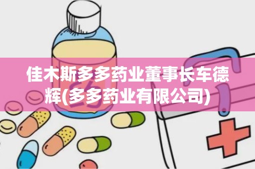 佳木斯多多药业董事长车德辉(多多药业有限公司)