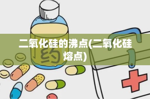 二氧化硅的沸点(二氧化硅熔点)