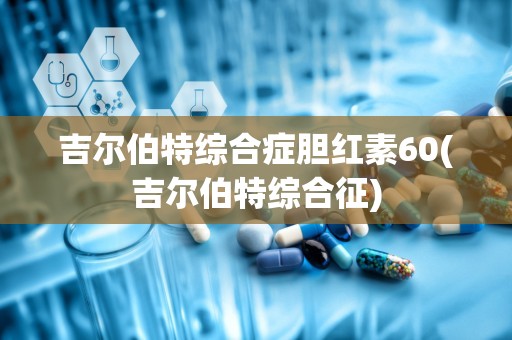 吉尔伯特综合症胆红素60(吉尔伯特综合征)