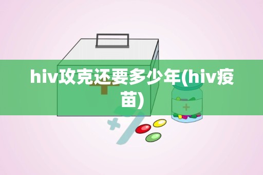 hiv攻克还要多少年(hiv疫苗)